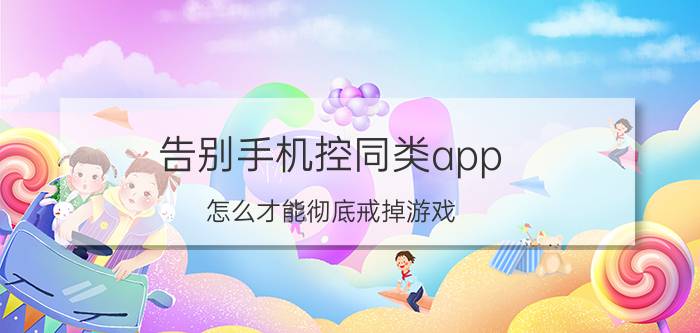 告别手机控同类app 怎么才能彻底戒掉游戏？